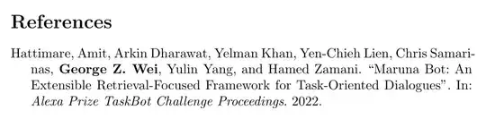 "Hattimare, Amit, Arkin Dharawat, Yelman Khan, Yen-Chieh Lien, Chris Samarinas, George Z. Wei, Yulin Yang, and Hamed Zamani. “Maruna Bot: An Extensible Retrieval-Focused Framework for Task-Oriented Dialogues”. In: Alexa Prize TaskBot Challenge Proceedings. 2022." "George Z. Wei" is highlighted in bold.