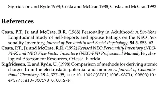 Costa, P.T., Jr. and McCrae, R.R. (1988) Personality in Adulthood: A Six-Year Longitudinal Study of Self-Reports and Spouse Ratings on the NEO Personality Inventory, Journal of Personality and Social Psychology, 54.5, 853–63.//Costa,P.T.,Jr.andMcCrae,R.R.(1992) Revised NEO Personality Inventory (NEO-PI-R) and NEO Five-Factor Inventory (NEO-FFI) Professional Manual, Psychological Assessment Resources, Odessa, Florida.//Sigfridsson, E. and Ryde, U. (1998) Comparison of methods for deriving atomic charges from the electrostatic potential and moments, Journal of Computational Chemistry, 19.4, 377–95, DOI: 10.1002/(SICI)1096-987X(199803)19:4<377::AID-JCC1>3.0.CO;2-P.